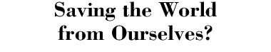 Saving the World from Ourselves?