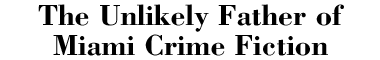 The Unlikely Father of Miami Crime Fiction