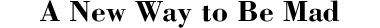 A New Way to be Mad