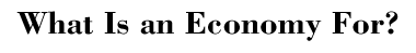 What Is an Economy For?